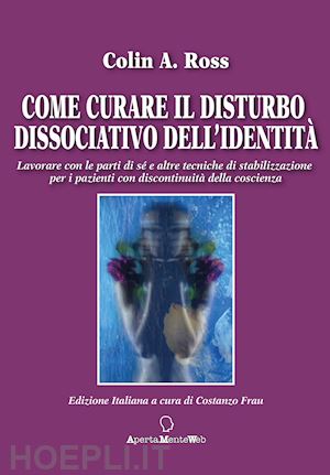 ross colin - come curare il disturbo dissociativo dell'identità. lavorare con le parti di sé e altre tecniche di stabilizzazione per i pazienti con discontinuità della coscienza