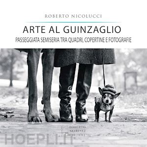 nicolucci roberto - arte al guinzaglio. passeggiata semiseria tra quadri, copertine e fotografie