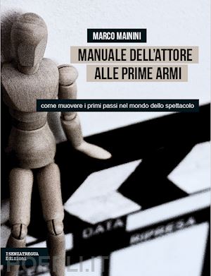 mainini marco - manuale dell'attore alle prime armi. come muovere i primi passi nel mondo dello spettacolo