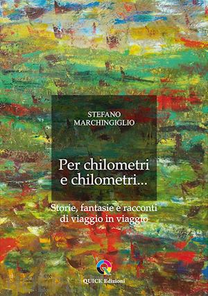 marchingiglio stefano - per chilometri e chilometri... storie, fantasie e racconti di viaggio in viaggio