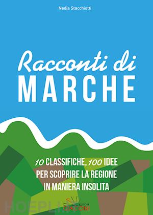 stacchiotti nadia - racconti di marche. 10 classifiche, 100 idee per scoprire la regione in maniera insolita