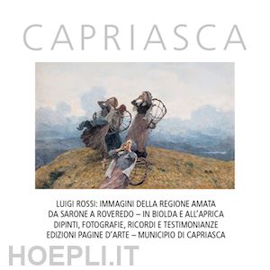 bianchi m.(curatore); leite c.(curatore) - capriasca. luigi rossi: immagini della regione amata da sarone a roveredo. in biolda e all'aprica. dipinti, fotografie, ricordi e testimonianze. ediz. illustrata