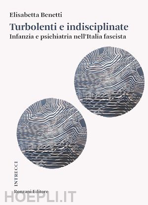 benetti elisabetta - turbolenti e indisciplinate. infanzia e psichiatria nell'italia fascista