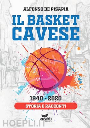 de pisapia alfonso - il basket cavese 1940-2020. storia e racconti