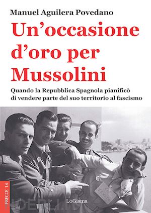 aguilera povedano manuel - un'occasione d'oro per mussolini. quando la repubblica spagnola pianificò di vendere parte del suo territorio al fascismo