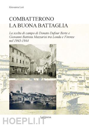 lori giovanna - combatterono la buona battaglia. la scelta di campo di donato dufour berte e giovanni battista mazzarisi tra londa e firenze nel 1943-1944