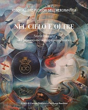 baldacci g.(curatore); bacchini p. l.(curatore) - nel cielo e oltre. storia e futuro del pionierismo aerospaziale italiano. ediz. illustrata