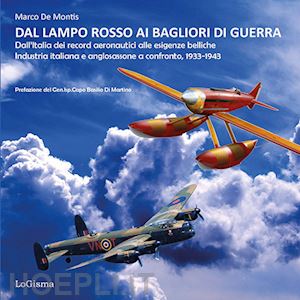 de montis marco - dal lampo rosso ai bagliori di guerra. dall'italia dei record aeronautici alle esigenze belliche. industria italiana e anglosassone a confronto, 1933-1943. ediz. illustrata