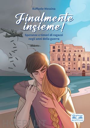 messina raffaele - finalmente insieme! speranze e timori di ragazzi negli anni della guerra