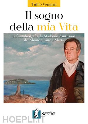 venanzi tullio - il sogno della mia vita. un'autobiografia, la madonna santissima del monte e l'arte a marta