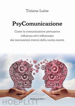 luise tiziana - psycomunicazione. come la comunicazione persuasiva influenza ed è influenzata dai meccanismi interni della nostra mente