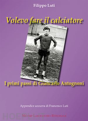 luti filippo - volevo fare il calciatore. i primi passi di giancarlo antognoni