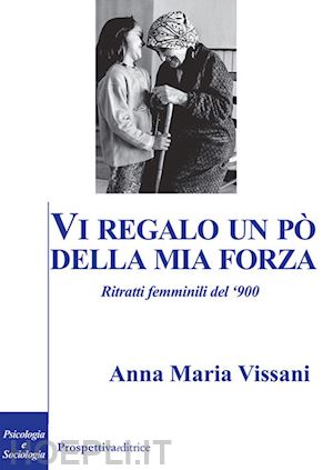 vissani anna maria - vi regalo un po' della mia forza. ritratti femminili del '900