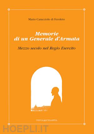 caracciolo g. m.(curatore) - mario caracciolo di feroleto. memorie di un generale d'armata. mezzo secolo del regio esercito