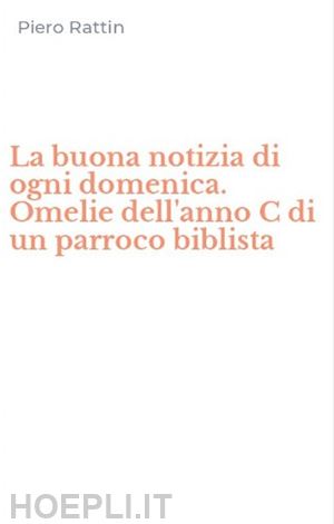 rattin piero - la buona notizia di ogni domenica. omelie dell'anno c di un parroco biblista