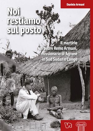 armani daniele - noi restiamo sul posto. il martirio di padre remo armani, missionario di agrone in sud sudan e congo