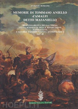 romano antonio - memorie di tommaso aniello d'amalfi detto masaniello. responsabilità della chiesa nella sconfitta della rivoluzione napoletana e guerra d'indipendenza antispagnuola (1647-48)