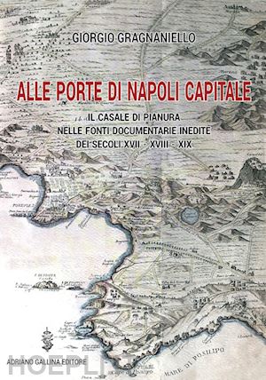 gragnaniello giorgio - alle porte di napoli capitale. il casale di pianura nelle fonti documentarie inedite dei secoli xvii-xviii-xix