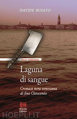 busato davide - laguna di sangue. cronaca nera veneziana di fine ottocento