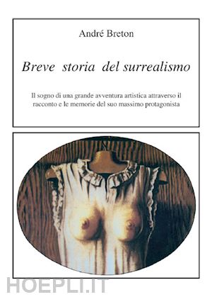 breton andré - breve storia del surrealismo. il sogno di una grande avventura artistica attraverso il racconto e le memorie del suo massimo protagonista