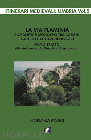 mosci fiorenza - la via flaminia. romanità e medioevo tra borghi, castelli e siti archeologici. primo tratto (flaminia vetus: da otricoli ad acquasparta)