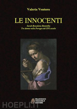 ventura valeria - innocenti. sarah, benedetta, domitilla. tre donne nella perugia del xvi secolo (