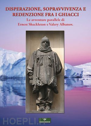 albanov valerian ivanovic; shackleton e. h. - disperazione, sopravvivenza e redenzione fra i ghiacci. le avventure parallele d