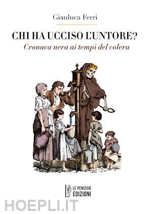 ferri gianluca - chi ha ucciso l'untore? cronaca nera ai tempi del colera. ediz. integrale