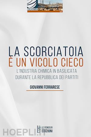 ferrarese giovanni - la scorciatoia è un vicolo cieco. l'industria chimica in basilicata durante la repubblica dei partiti