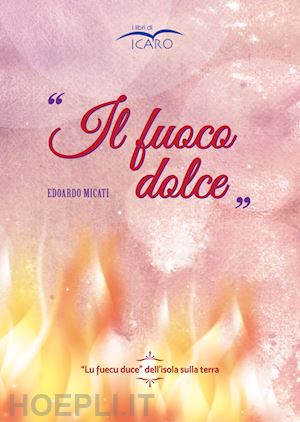 micati edoardo - fuoco dolce. «lu fuecu duce» dell'isola sulla terra (ll)