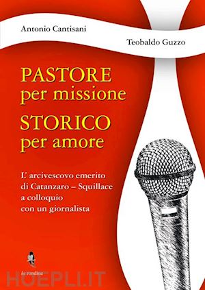 cantisani antonio; guzzo teobaldo - pastore per missione. storico per amore. l'arcivesco emerito di catanzaro-squillace a colloquio con un giornalista