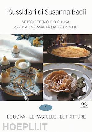 badii susanna - i sussidiari di susanna badii. metodi e tecniche di cucina applicati a novanta ricette. vol. 1: le uova, le pastelle, le fritture