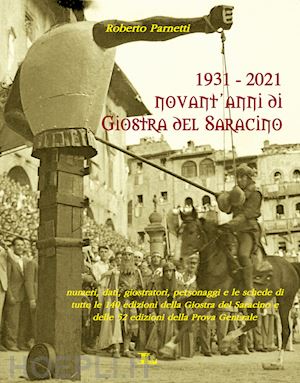 parnetti roberto - 1931-2021. novant'anni di giostra del saracino. numeri, dati, personaggi e le schede di tutte le 140 edizioni della giostra del saracino e le 52 edizioni della prova generale