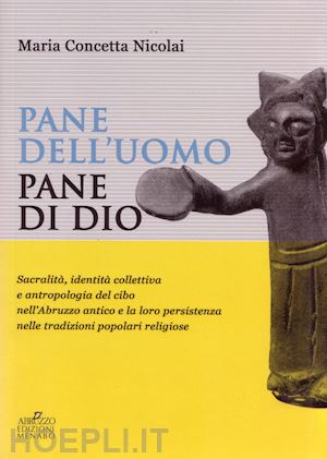 nicolai maria concetta - pane dell'uomo pane di dio. sacralità, identità collettiva e antropologia del cibo nell'abruzzo antico e loro persistenza nelle tradizioni popolari religiose