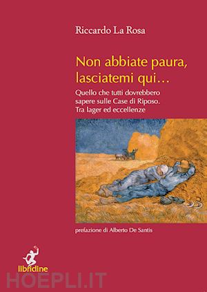 la rosa riccardo - non abbiate paura, lasciatemi qui... quello che tutti dovrebbero sapere sulle case di riposo. tra lager ed eccellenze