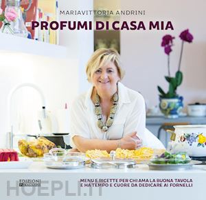 andrini mariavittoria - profumi di casa mia. menu e ricette per chi ama la buona tavola e ha tempo e cuore da dedicare ai fornelli