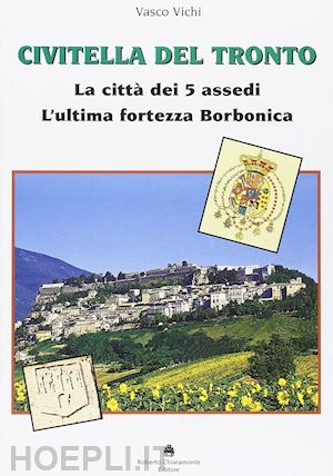 vichi vasco - civitella del tronto. la citta' dei 5 assedi. l'ultima fortezza borbonica