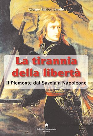 cavallo giorgio e. - la tirannia della libertà. il piemonte dai savoia a napoleone