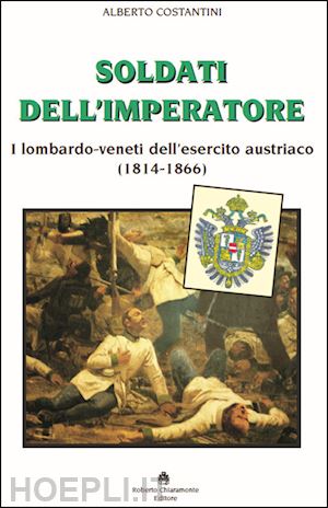 costantini alberto - soldati dell'imperatore. i lombardo-veneti dell'esercito austriaco (1814-1866)