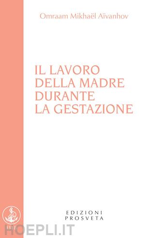 aivanhov omraam mikhael; scarpolini re i. (curatore) - il lavoro della madre durante la gestazione