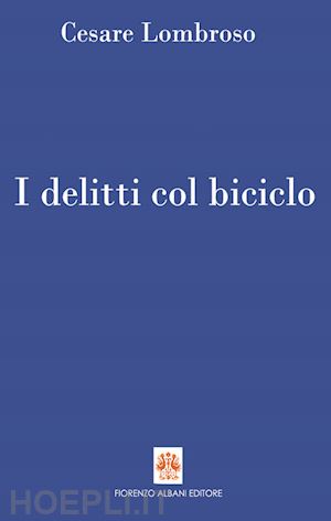 lombroso cesare; sacchini g. (curatore) - delitti col biciclo. progresso e delitti all'inizio del novecento (1902-1906) (i