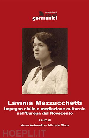 antonello a.(curatore); sisto m.(curatore) - lavinia mazzucchetti. impegno civile e mediazione culturale nell'europa del primo novecento. ediz. italiana e tedesca