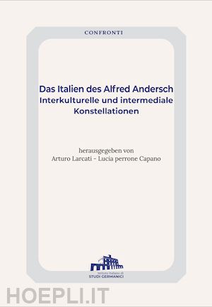 larcati a.(curatore); perrone capano l.(curatore) - das italien des alfred andersch. interkulturelle und intermediale konstellationen