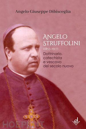 dibisceglia angelo giuseppe - angelo struffolini (1853-1917). dottrinario, catechista e vescovo del secolo nuovo