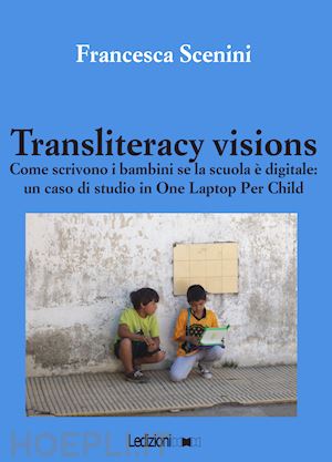 scenini francesca - transliteracy visions. come scrivono i bambini se la scuola è digitale: un caso di studio in one laptop per child