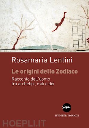 lentini rosamaria - le origini dello zodiaco. racconto dell'uomo tra archetipi, miti e dei