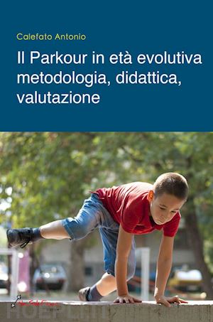 calefato antonio - il parkour in età evolutiva. metodologia, didattica, valutazione