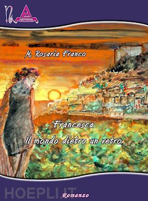 franco m. rosaria - francesca. il mondo dietro un vetro