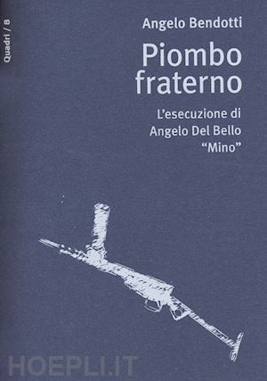 bendotti angelo - piombo fraterno. l'esecuzione di angelo del bello mino