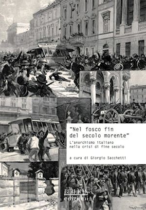 sacchetti g. (curatore) - nel fosco fin del secolo morente. anarchismo italiano nella crisi di fine secolo